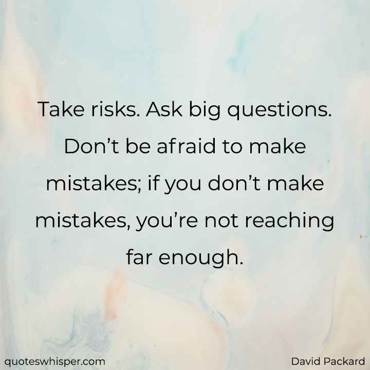  Take risks. Ask big questions. Don’t be afraid to make mistakes; if you don’t make mistakes, you’re not reaching far enough. - David Packard