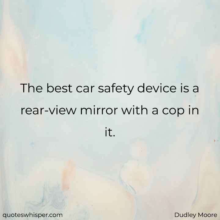  The best car safety device is a rear-view mirror with a cop in it. - Dudley Moore