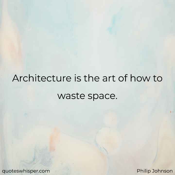  Architecture is the art of how to waste space. - Philip Johnson