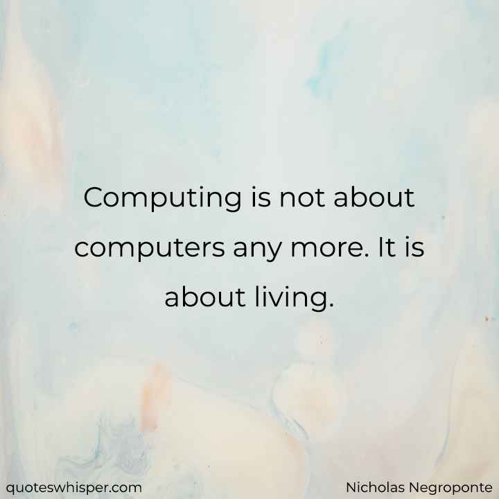  Computing is not about computers any more. It is about living. - Nicholas Negroponte
