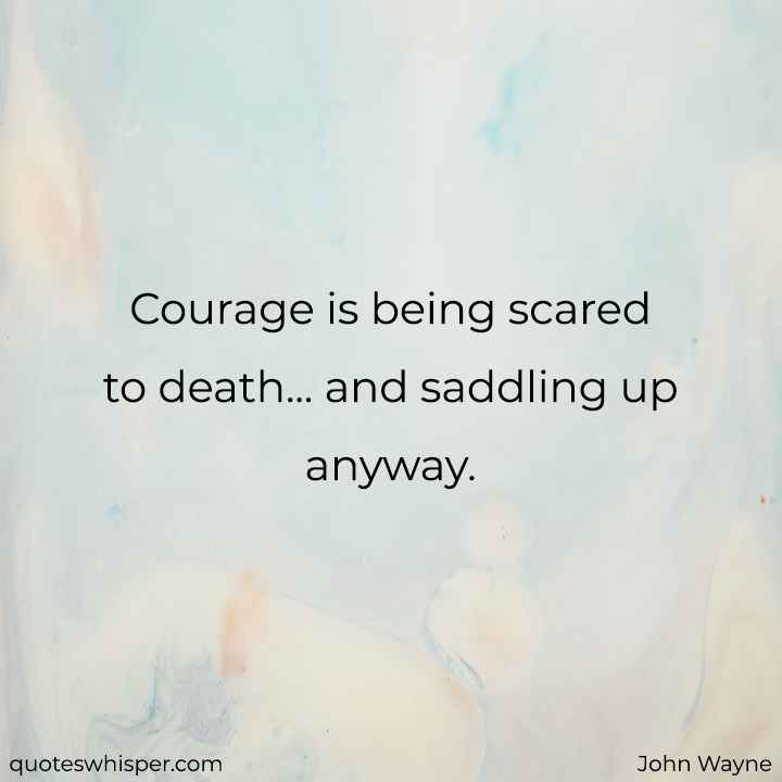  Courage is being scared to death... and saddling up anyway. - John Wayne
