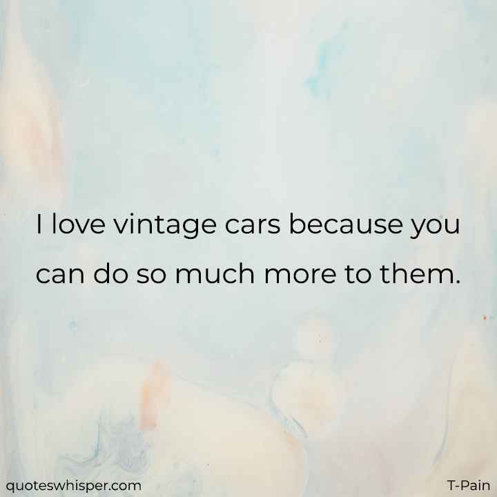  I love vintage cars because you can do so much more to them. - T-Pain