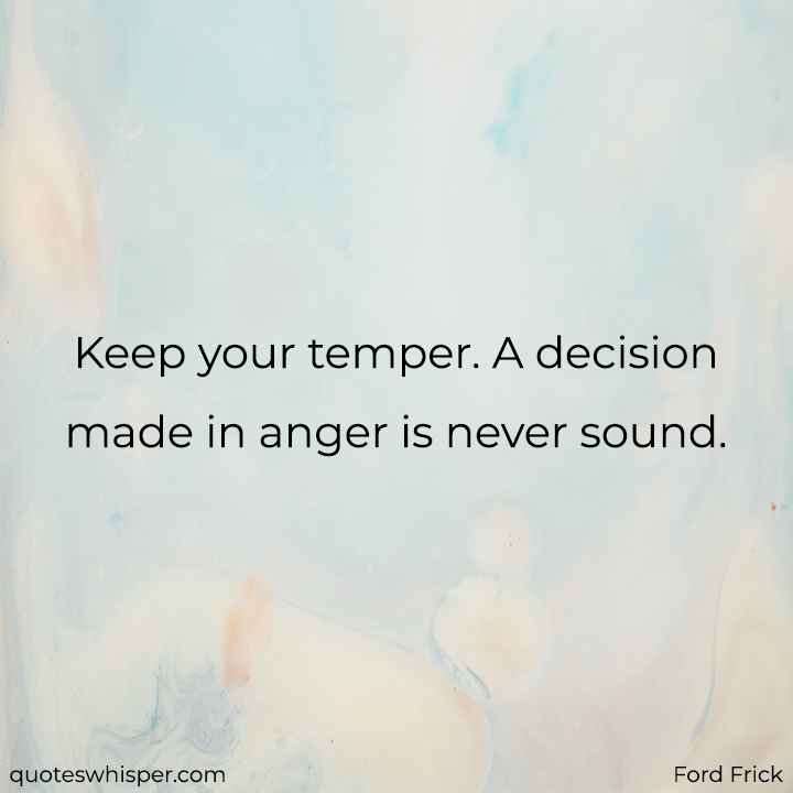  Keep your temper. A decision made in anger is never sound. - Ford Frick