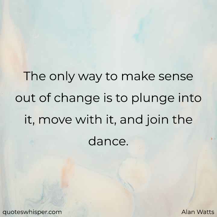  The only way to make sense out of change is to plunge into it, move with it, and join the dance. - Alan Watts