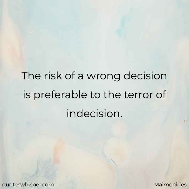 The risk of a wrong decision is preferable to the terror of indecision. - Maimonides