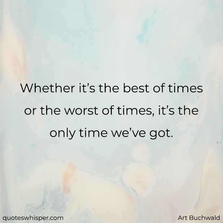  Whether it’s the best of times or the worst of times, it’s the only time we’ve got.  - Art Buchwald