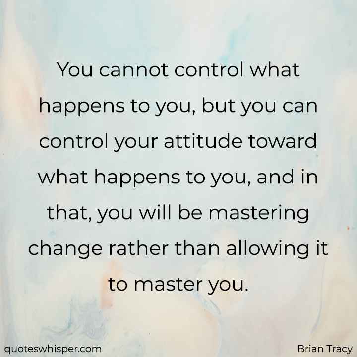  You cannot control what happens to you, but you can control your attitude toward what happens to you, and in that, you will be mastering change rather than allowing it to master you. - Brian Tracy