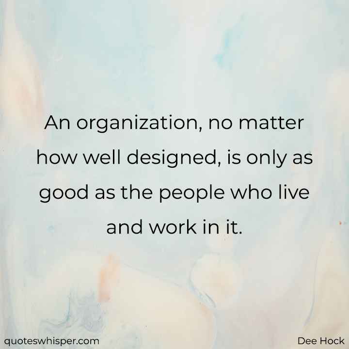  An organization, no matter how well designed, is only as good as the people who live and work in it. - Dee Hock