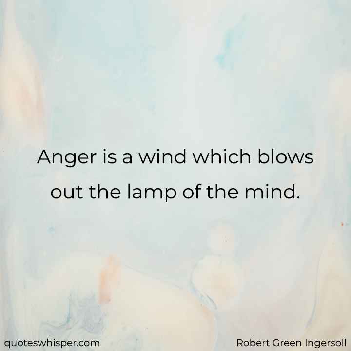  Anger is a wind which blows out the lamp of the mind. - Robert Green Ingersoll