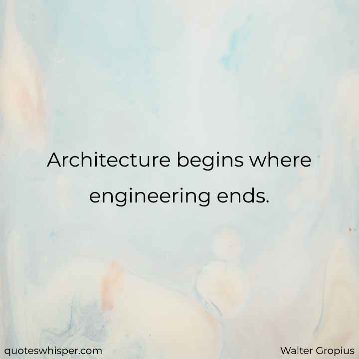  Architecture begins where engineering ends. - Walter Gropius