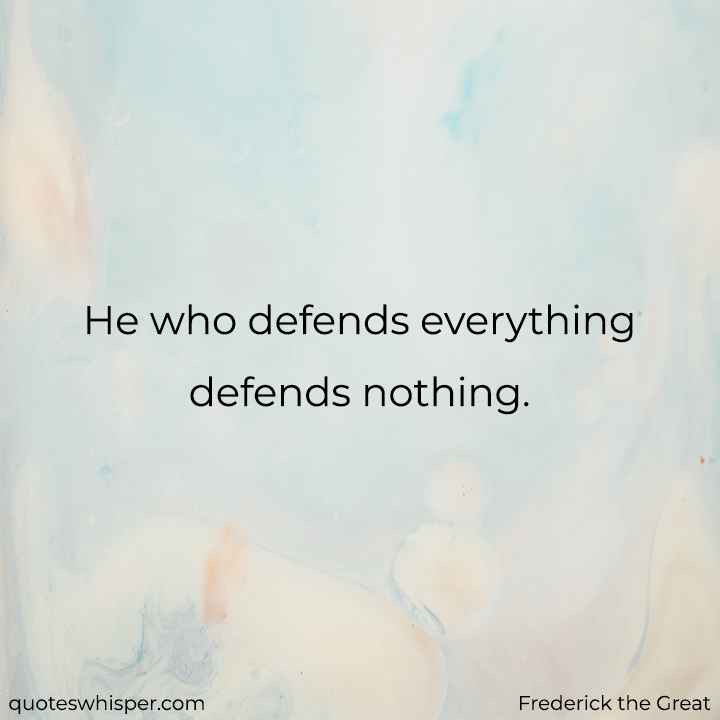  He who defends everything defends nothing. - Frederick the Great