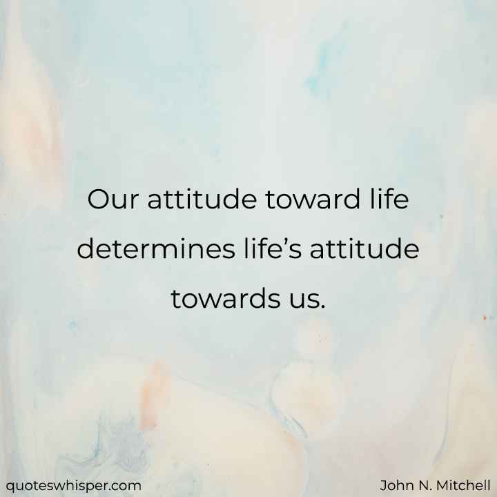  Our attitude toward life determines life’s attitude towards us. - John N. Mitchell