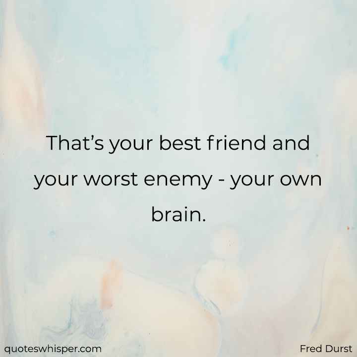  That’s your best friend and your worst enemy - your own brain.  - Fred Durst