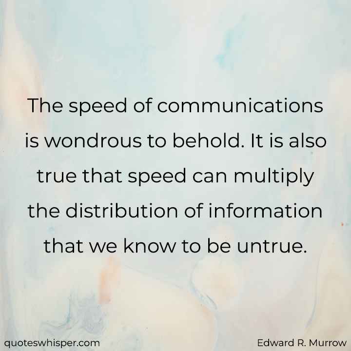  The speed of communications is wondrous to behold. It is also true that speed can multiply the distribution of information that we know to be untrue. - Edward R. Murrow