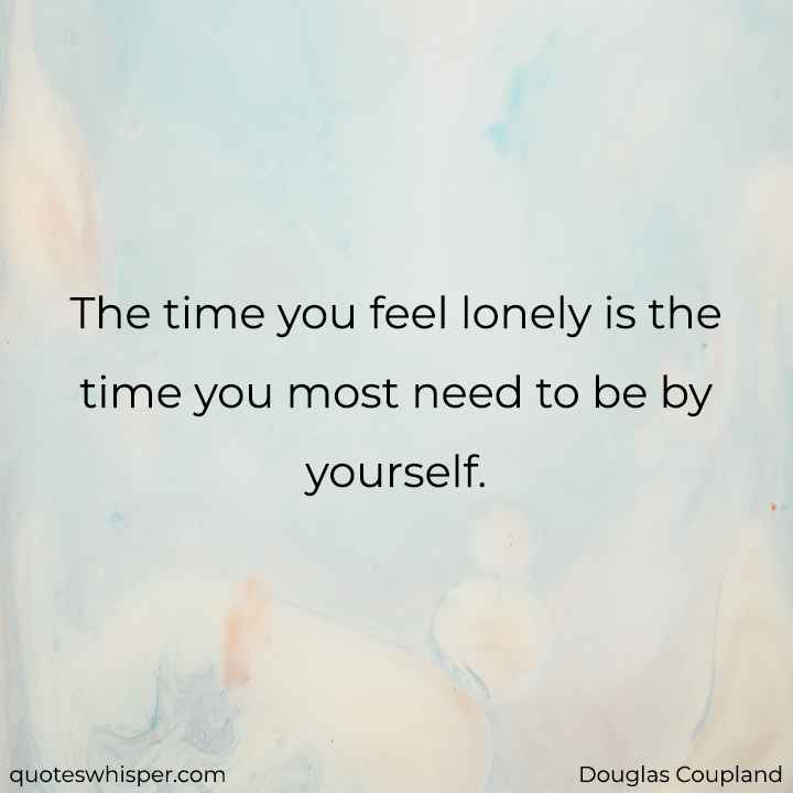  The time you feel lonely is the time you most need to be by yourself. - Douglas Coupland