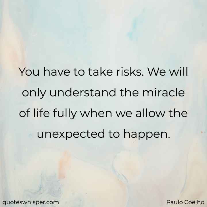  You have to take risks. We will only understand the miracle of life fully when we allow the unexpected to happen. - Paulo Coelho