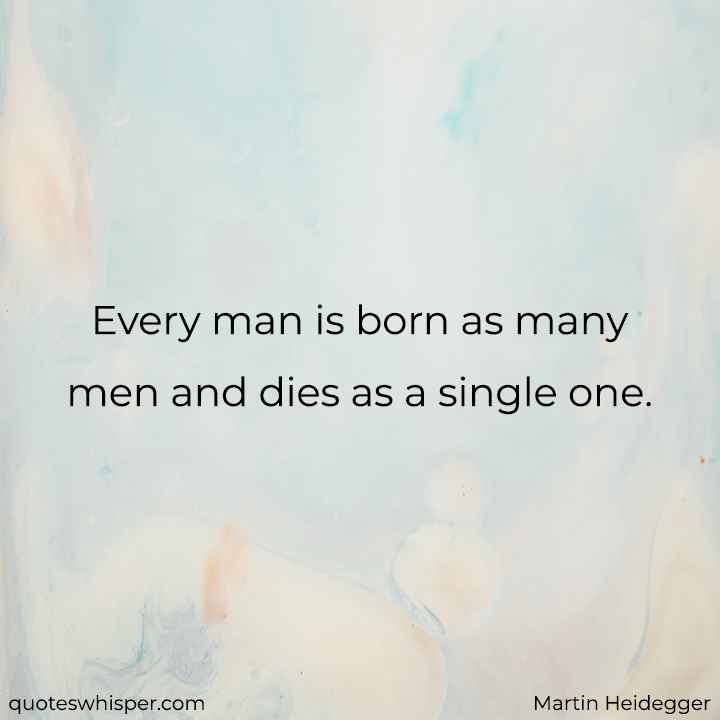  Every man is born as many men and dies as a single one. - Martin Heidegger