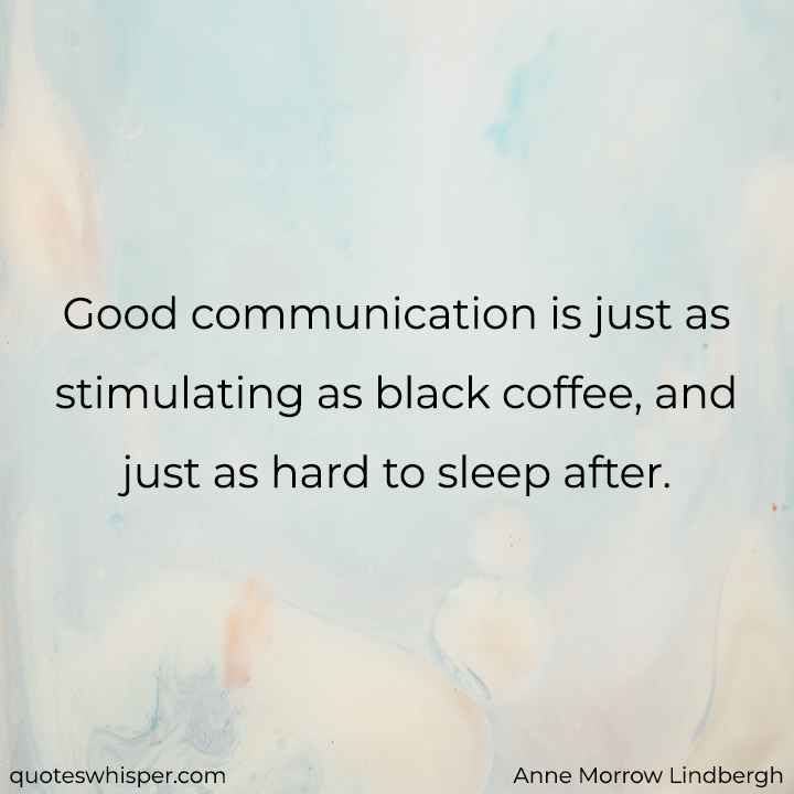  Good communication is just as stimulating as black coffee, and just as hard to sleep after. - Anne Morrow Lindbergh