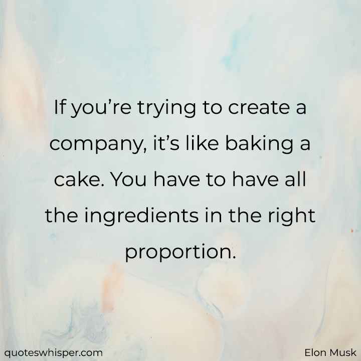  If you’re trying to create a company, it’s like baking a cake. You have to have all the ingredients in the right proportion. - Elon Musk