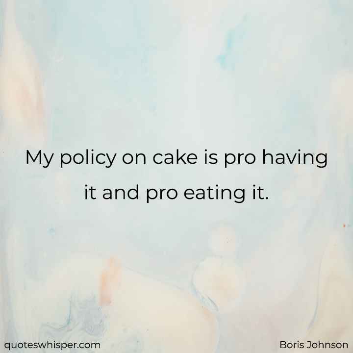  My policy on cake is pro having it and pro eating it. - Boris Johnson
