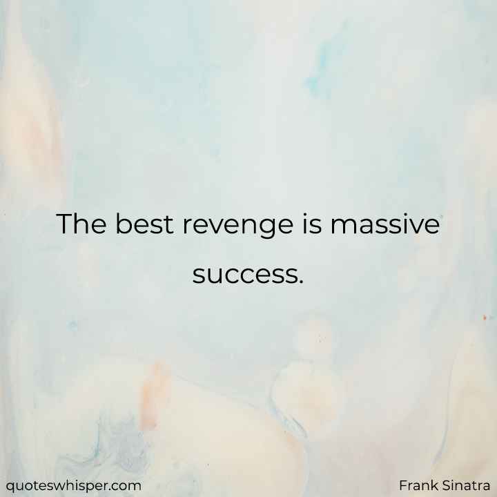  The best revenge is massive success.  - Frank Sinatra