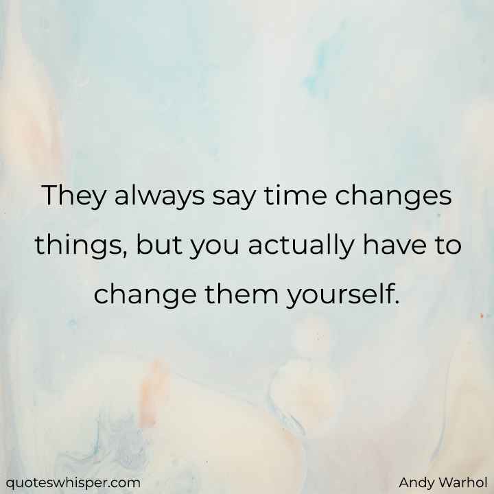  They always say time changes things, but you actually have to change them yourself. - Andy Warhol