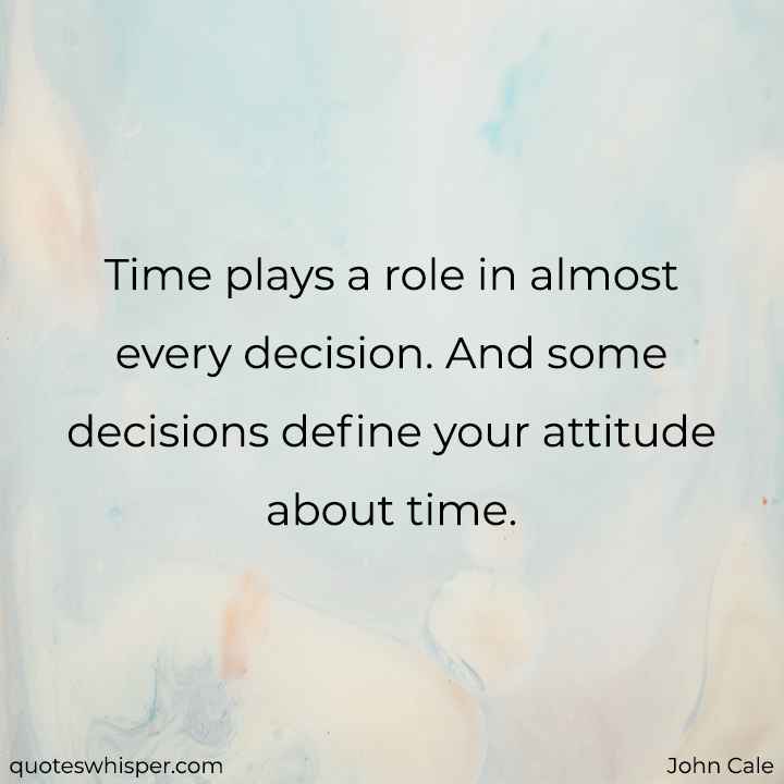  Time plays a role in almost every decision. And some decisions define your attitude about time. - John Cale