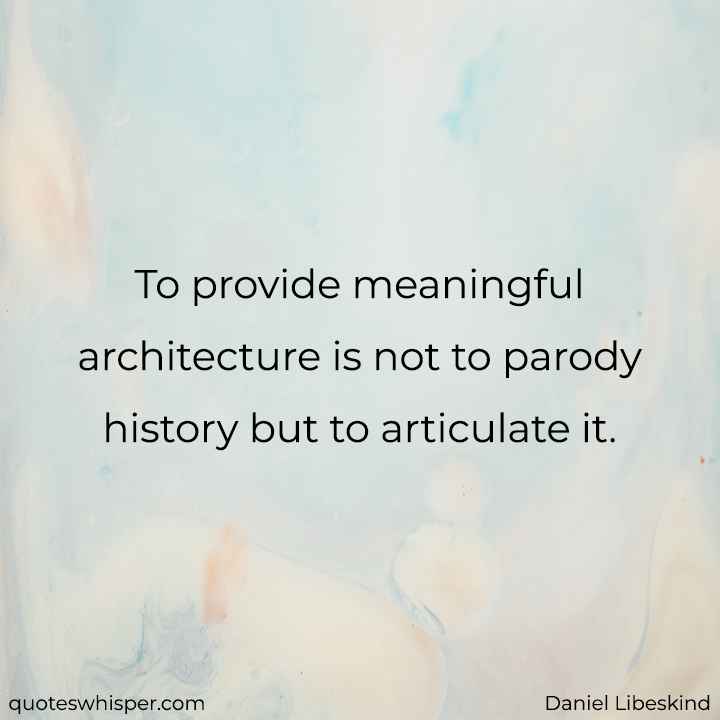 To provide meaningful architecture is not to parody history but to articulate it. - Daniel Libeskind