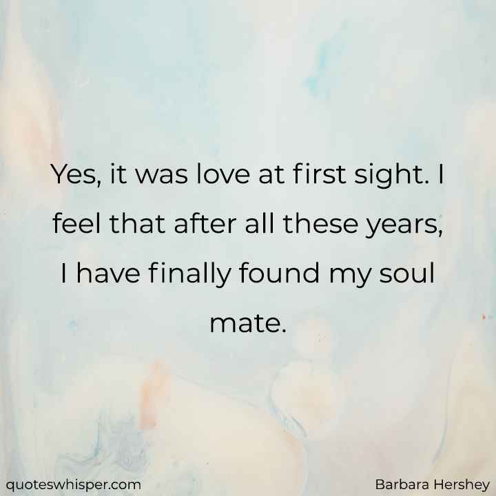  Yes, it was love at first sight. I feel that after all these years, I have finally found my soul mate. - Barbara Hershey