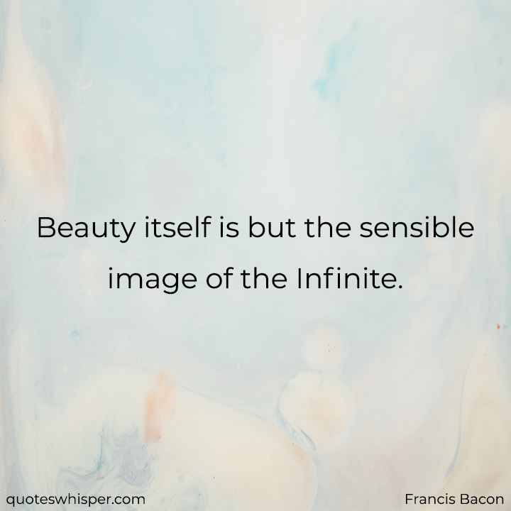  Beauty itself is but the sensible image of the Infinite. - Francis Bacon