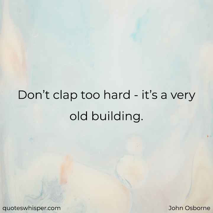  Don’t clap too hard - it’s a very old building. - John Osborne