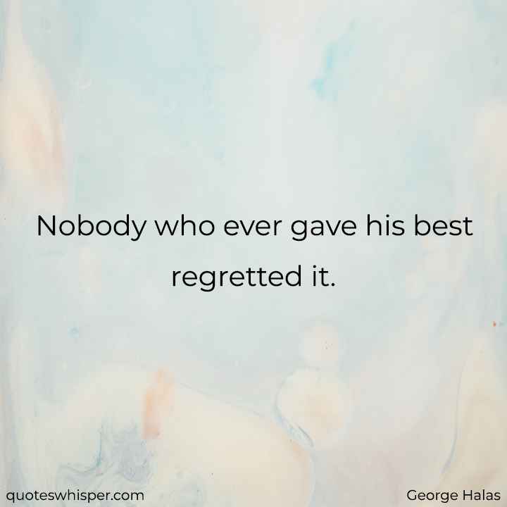  Nobody who ever gave his best regretted it.  - George Halas