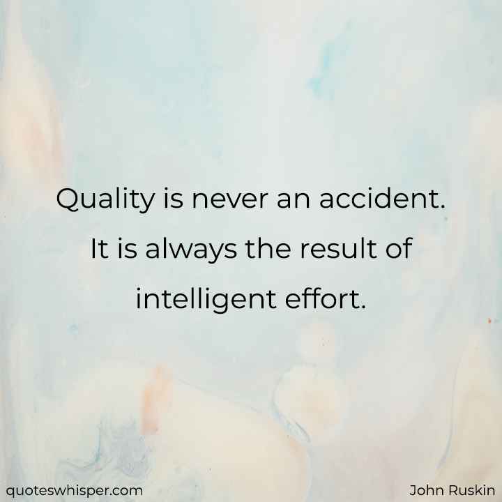  Quality is never an accident. It is always the result of intelligent effort. - John Ruskin