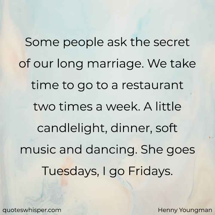  Some people ask the secret of our long marriage. We take time to go to a restaurant two times a week. A little candlelight, dinner, soft music and dancing. She goes Tuesdays, I go Fridays. - Henny Youngman