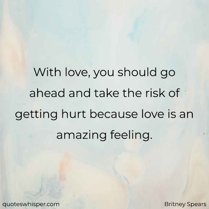  With love, you should go ahead and take the risk of getting hurt because love is an amazing feeling. - Britney Spears
