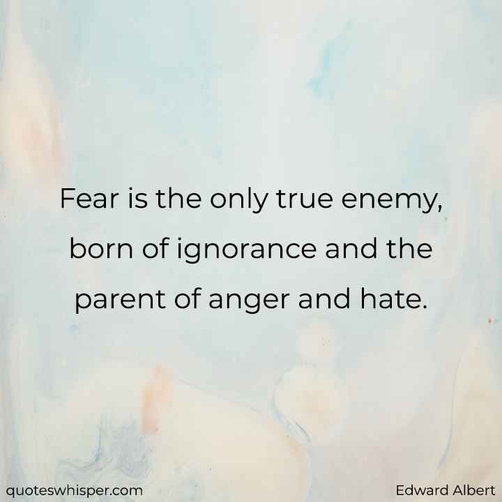  Fear is the only true enemy, born of ignorance and the parent of anger and hate. - Edward Albert