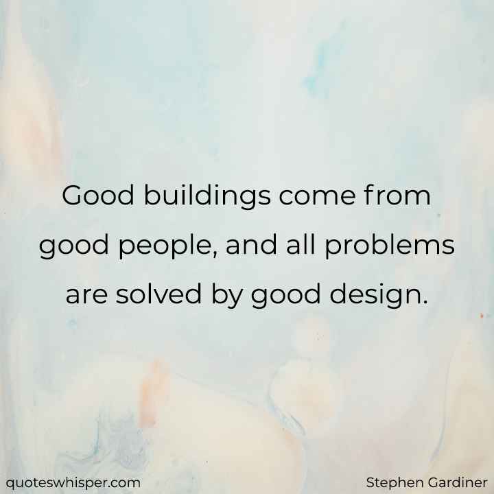  Good buildings come from good people, and all problems are solved by good design. - Stephen Gardiner