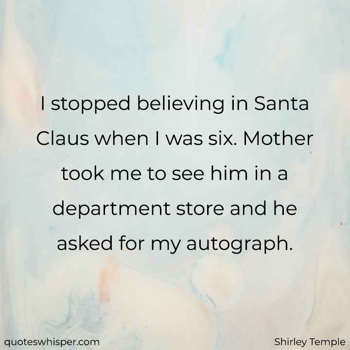 I stopped believing in Santa Claus when I was six. Mother took me to see him in a department store and he asked for my autograph. - Shirley Temple