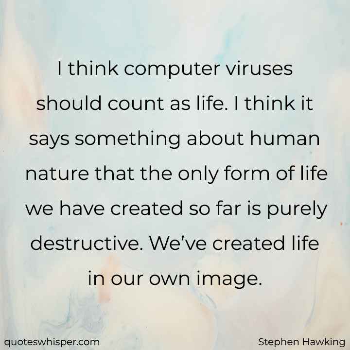  I think computer viruses should count as life. I think it says something about human nature that the only form of life we have created so far is purely destructive. We’ve created life in our own image. - Stephen Hawking
