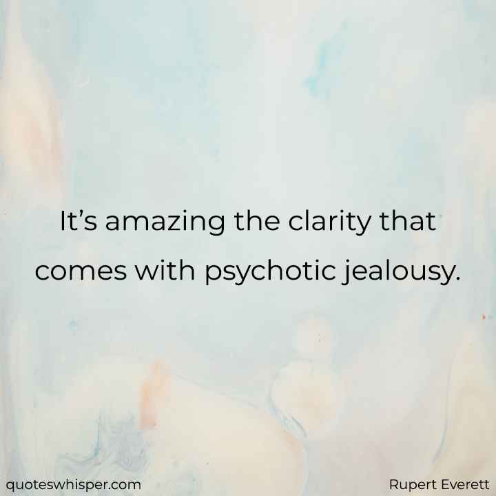  It’s amazing the clarity that comes with psychotic jealousy. - Rupert Everett