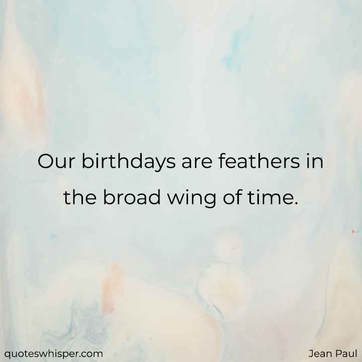  Our birthdays are feathers in the broad wing of time. - Jean Paul