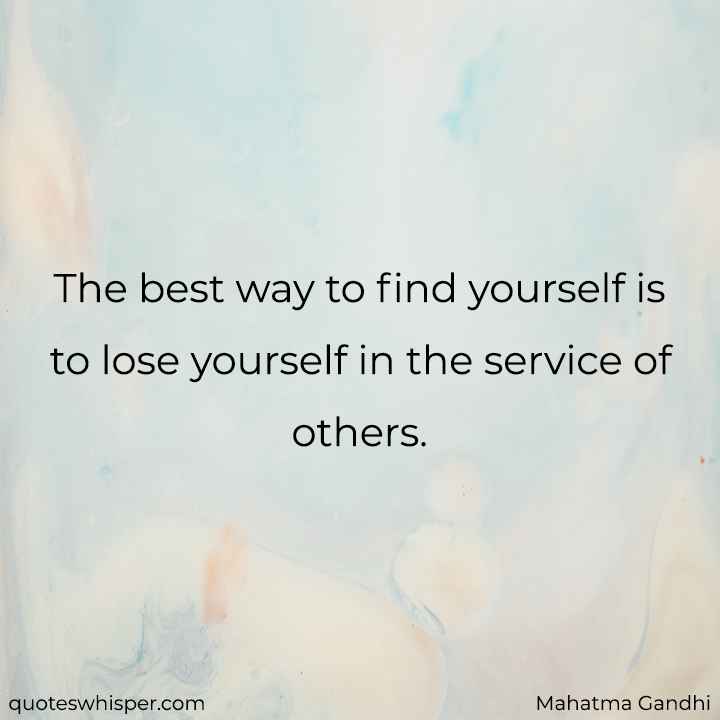  The best way to find yourself is to lose yourself in the service of others.  - Mahatma Gandhi