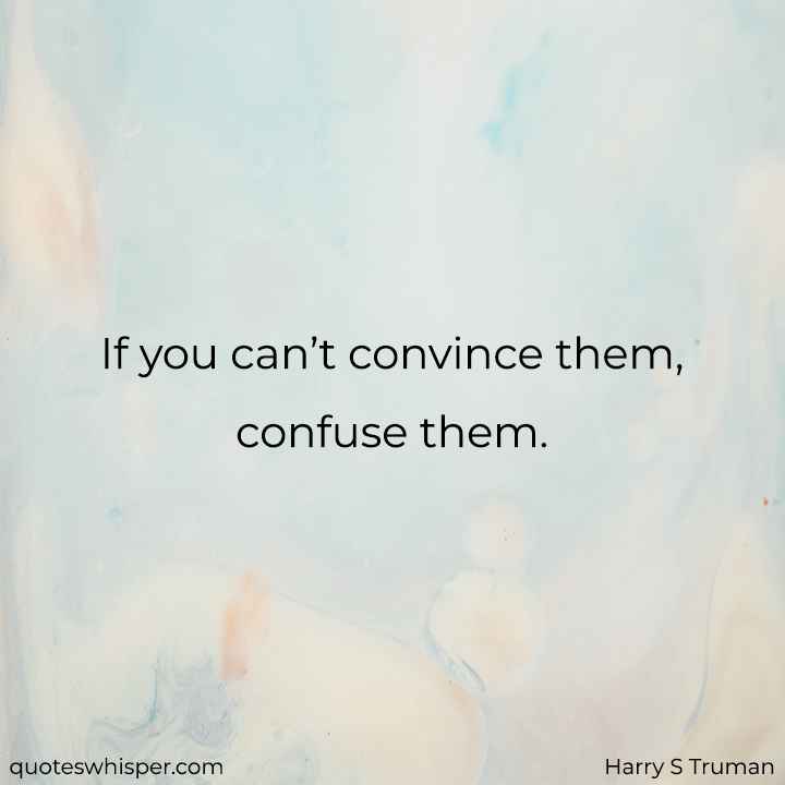  If you can’t convince them, confuse them. - Harry S Truman
