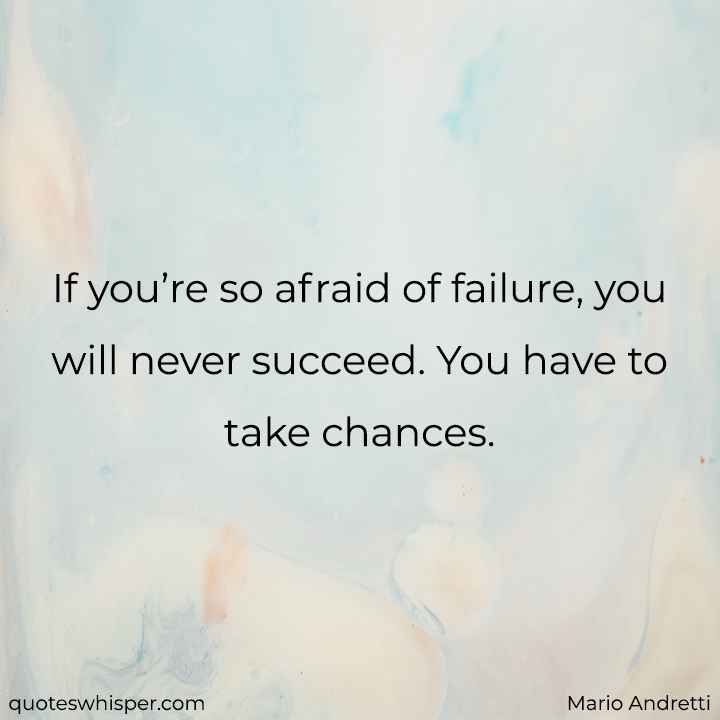  If you’re so afraid of failure, you will never succeed. You have to take chances. - Mario Andretti