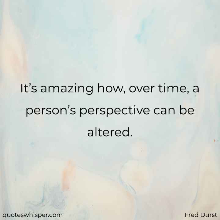  It’s amazing how, over time, a person’s perspective can be altered. - Fred Durst
