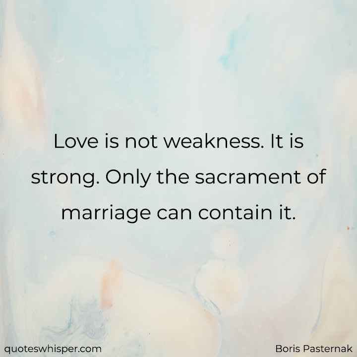  Love is not weakness. It is strong. Only the sacrament of marriage can contain it. - Boris Pasternak