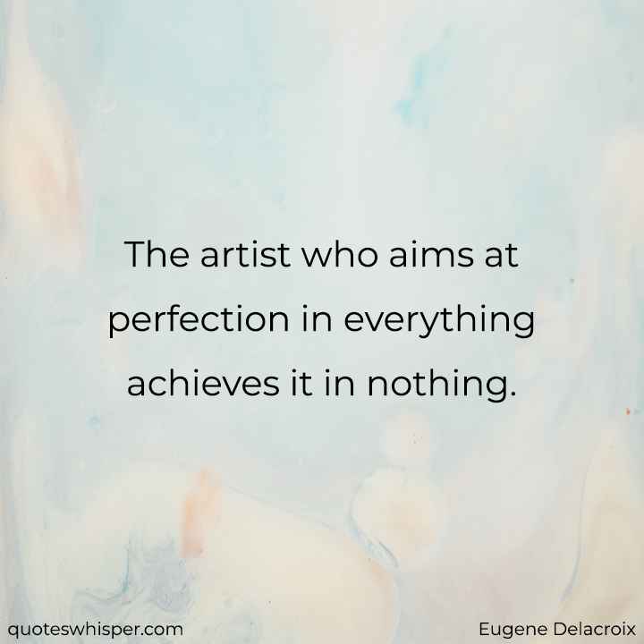  The artist who aims at perfection in everything achieves it in nothing. - Eugene Delacroix
