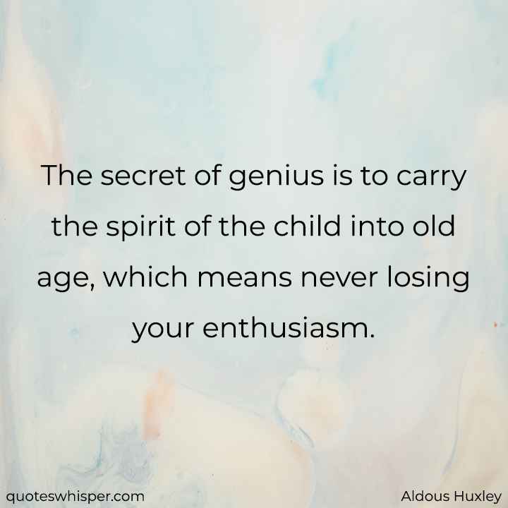  The secret of genius is to carry the spirit of the child into old age, which means never losing your enthusiasm. - Aldous Huxley