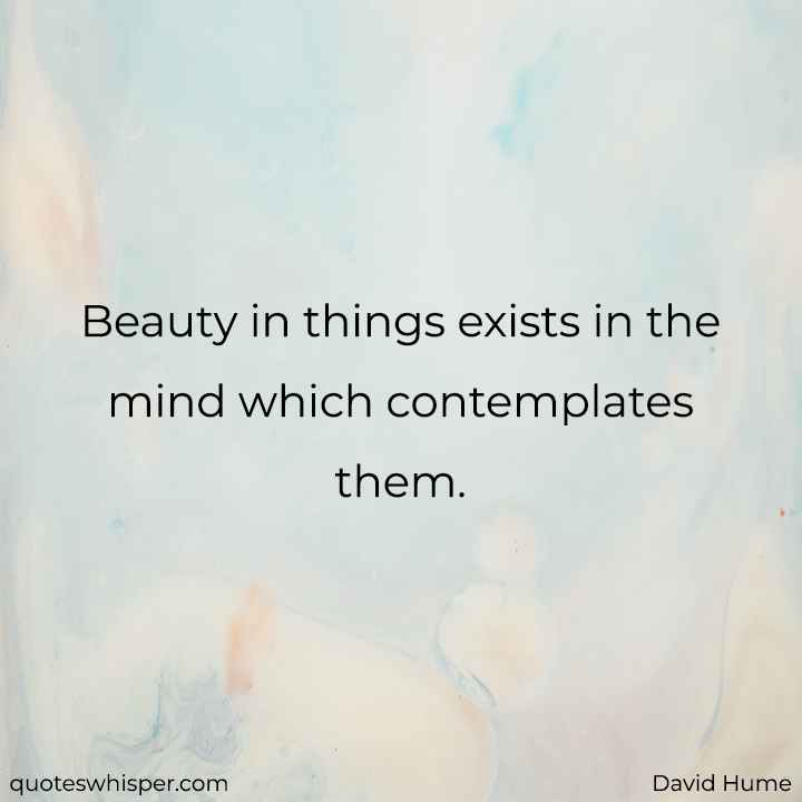  Beauty in things exists in the mind which contemplates them. - David Hume