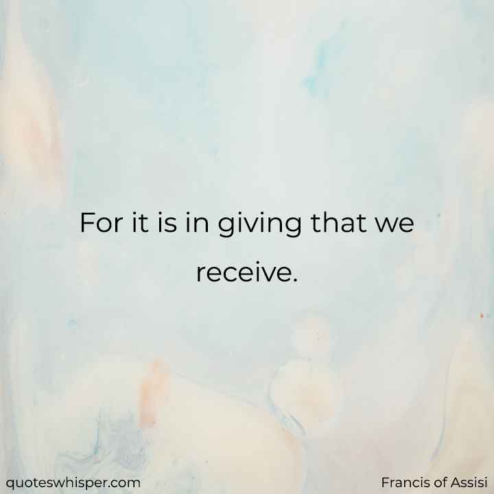  For it is in giving that we receive. - Francis of Assisi